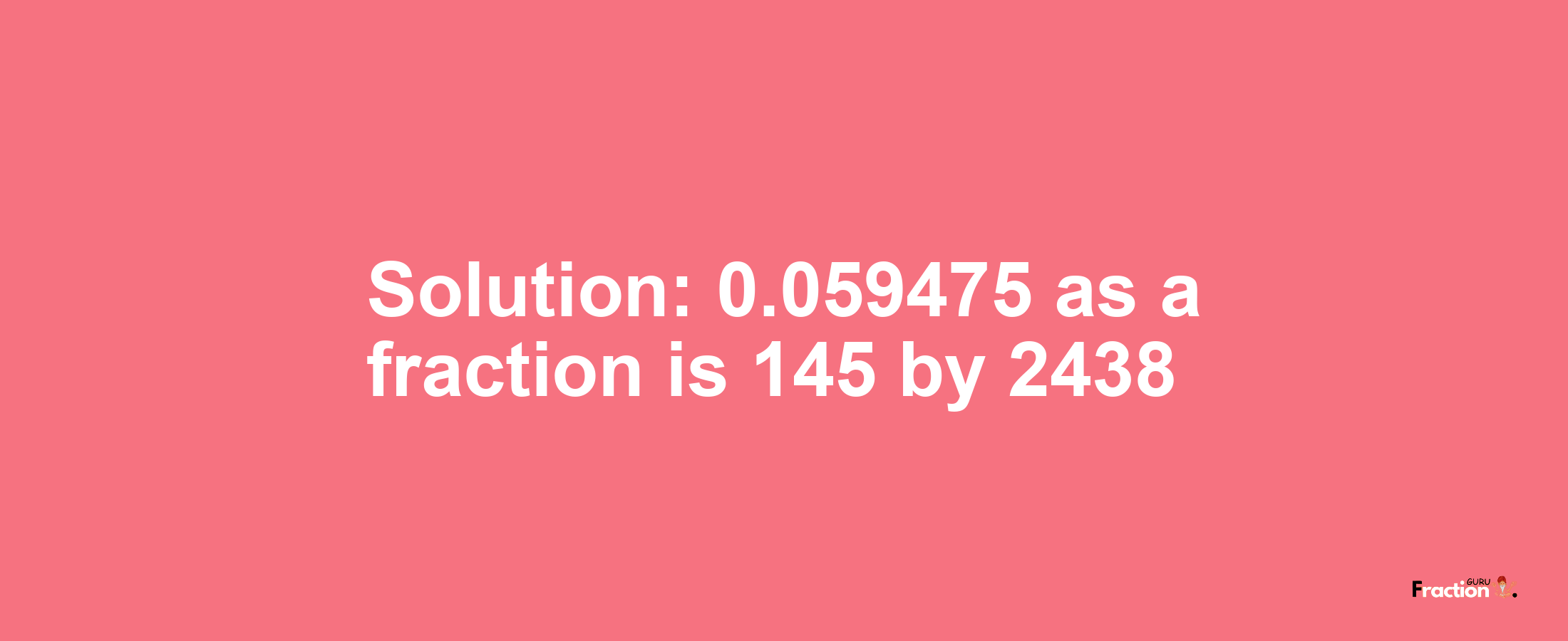 Solution:0.059475 as a fraction is 145/2438